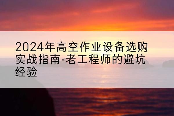 武宁高空作业升降机厂家推荐-2024年高空作业设备选购实战指南-老工程师的避坑经验