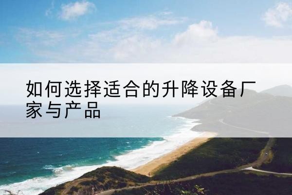武宁电动升降平台厂家-如何选择适合的升降设备厂家与产品