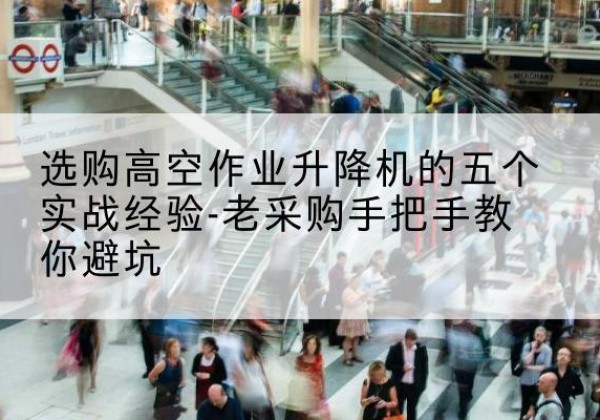武宁高空作业升降机厂家-选购高空作业升降机的五个实战经验-老采购手把手教你避坑