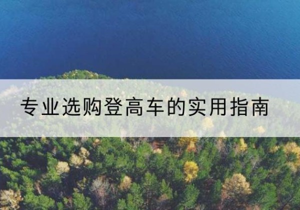武宁电动登高车厂家推荐-专业选购登高车的实用指南