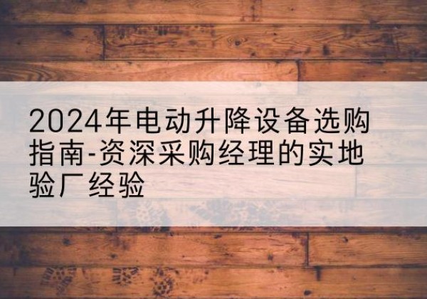 武宁电动剪叉升降平台厂家-2024年电动升降设备选购指南-资深采购经理的实地验厂经验