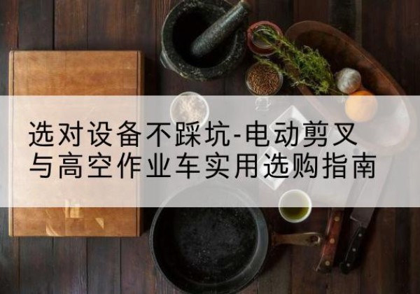 武宁电动剪叉升降平台怎么选-选对设备不踩坑-电动剪叉与高空作业车实用选购指南