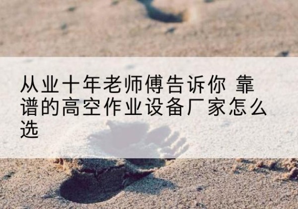 武宁高空作业升降机厂家推荐-从业十年老师傅告诉你 靠谱的高空作业设备厂家怎么选