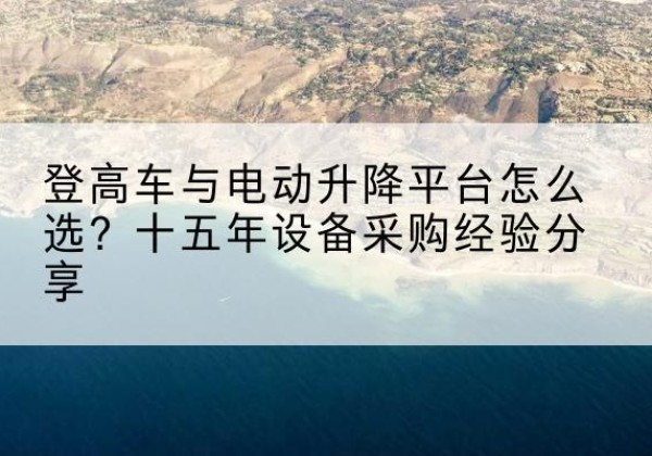 武宁登高车厂家厂家-登高车与电动升降平台怎么选？十五年设备采购经验分享