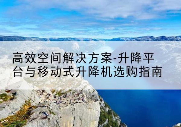 武宁升降平台厂家-*空间解决方案-升降平台与移动式升降机选购指南
