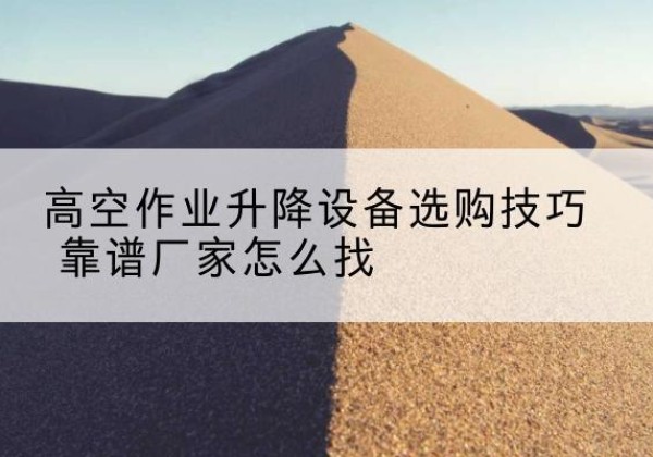 武宁电动升降平台厂家推荐-高空作业升降设备选购技巧 靠谱厂家怎么找