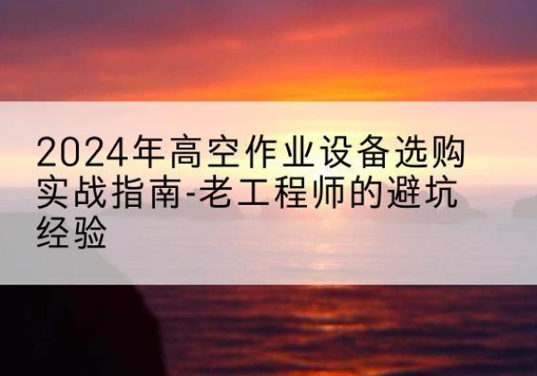 武宁高空作业升降机厂家推荐-2024年高空作业设备选购实战指南-老工程师的避坑经验