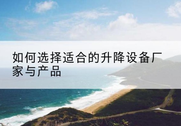 武宁电动升降平台厂家-如何选择适合的升降设备厂家与产品