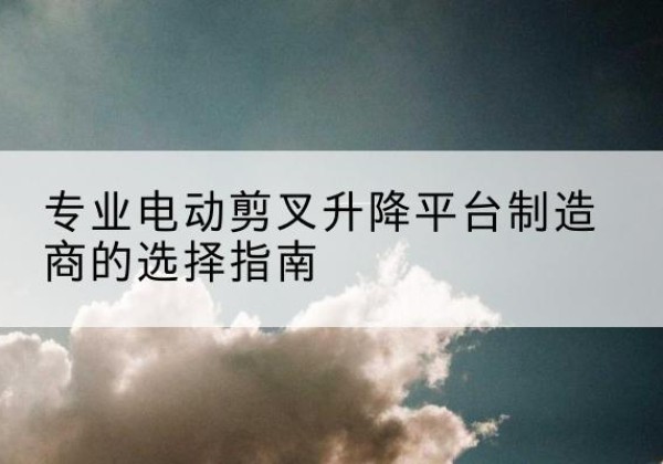武宁电动剪叉升降平台厂家-专业电动剪叉升降平台制造商的选择指南