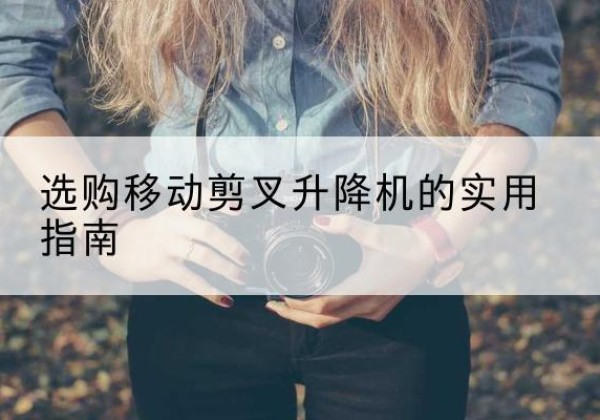 武宁移动剪叉升降机怎么选-选购移动剪叉升降机的实用指南